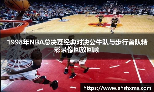 1998年NBA总决赛经典对决公牛队与步行者队精彩录像回放回顾
